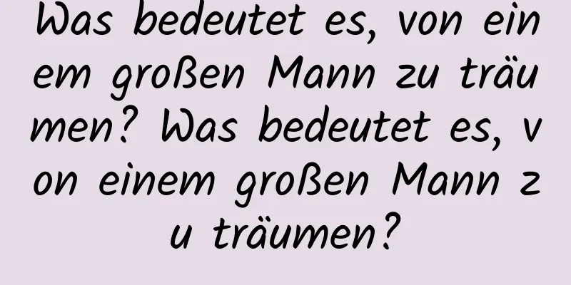 Was bedeutet es, von einem großen Mann zu träumen? Was bedeutet es, von einem großen Mann zu träumen?