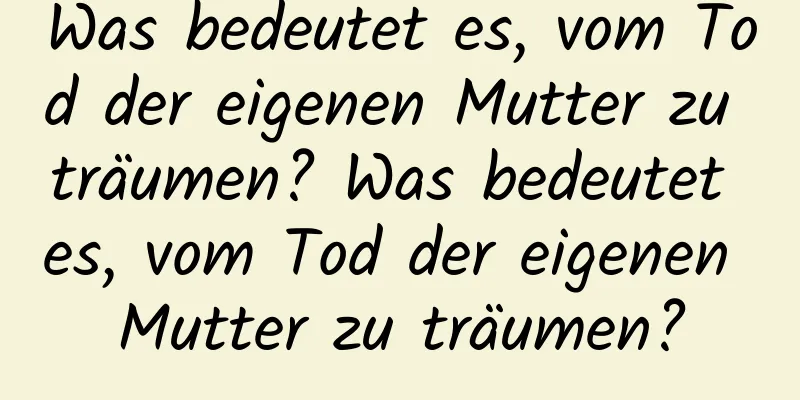 Was bedeutet es, vom Tod der eigenen Mutter zu träumen? Was bedeutet es, vom Tod der eigenen Mutter zu träumen?