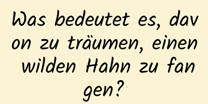 Was bedeutet es, davon zu träumen, einen wilden Hahn zu fangen?