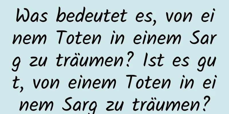 Was bedeutet es, von einem Toten in einem Sarg zu träumen? Ist es gut, von einem Toten in einem Sarg zu träumen?