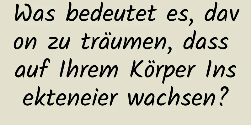 Was bedeutet es, davon zu träumen, dass auf Ihrem Körper Insekteneier wachsen?