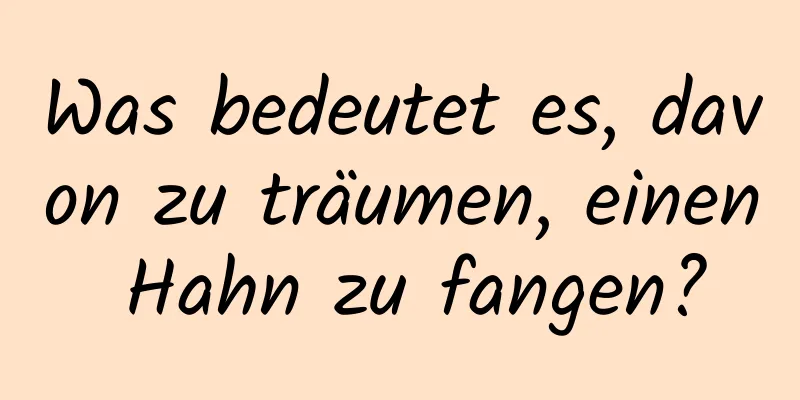 Was bedeutet es, davon zu träumen, einen Hahn zu fangen?