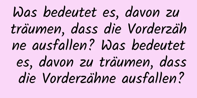 Was bedeutet es, davon zu träumen, dass die Vorderzähne ausfallen? Was bedeutet es, davon zu träumen, dass die Vorderzähne ausfallen?