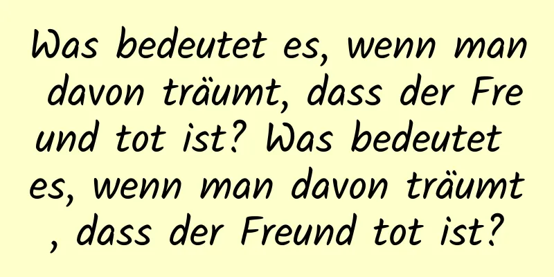 Was bedeutet es, wenn man davon träumt, dass der Freund tot ist? Was bedeutet es, wenn man davon träumt, dass der Freund tot ist?