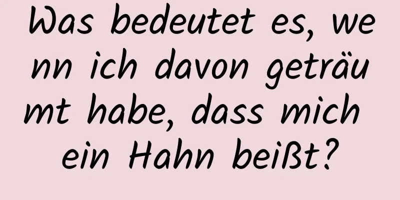 Was bedeutet es, wenn ich davon geträumt habe, dass mich ein Hahn beißt?