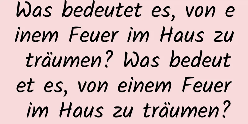 Was bedeutet es, von einem Feuer im Haus zu träumen? Was bedeutet es, von einem Feuer im Haus zu träumen?