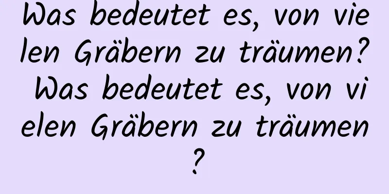 Was bedeutet es, von vielen Gräbern zu träumen? Was bedeutet es, von vielen Gräbern zu träumen?