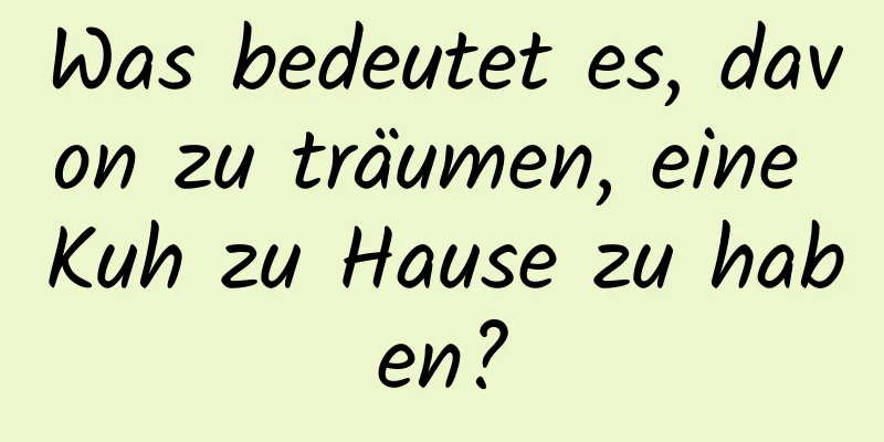 Was bedeutet es, davon zu träumen, eine Kuh zu Hause zu haben?