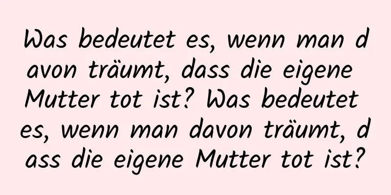 Was bedeutet es, wenn man davon träumt, dass die eigene Mutter tot ist? Was bedeutet es, wenn man davon träumt, dass die eigene Mutter tot ist?