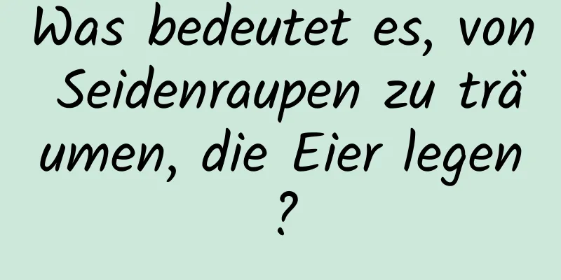 Was bedeutet es, von Seidenraupen zu träumen, die Eier legen?