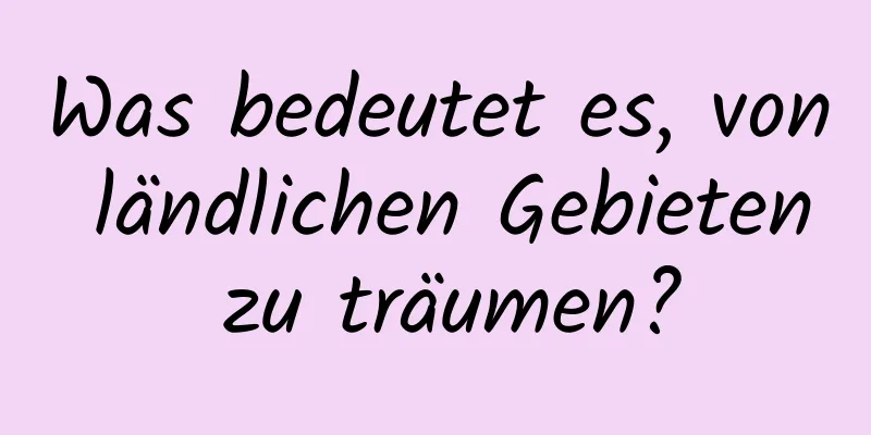 Was bedeutet es, von ländlichen Gebieten zu träumen?