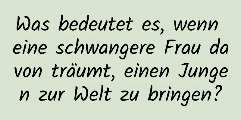 Was bedeutet es, wenn eine schwangere Frau davon träumt, einen Jungen zur Welt zu bringen?