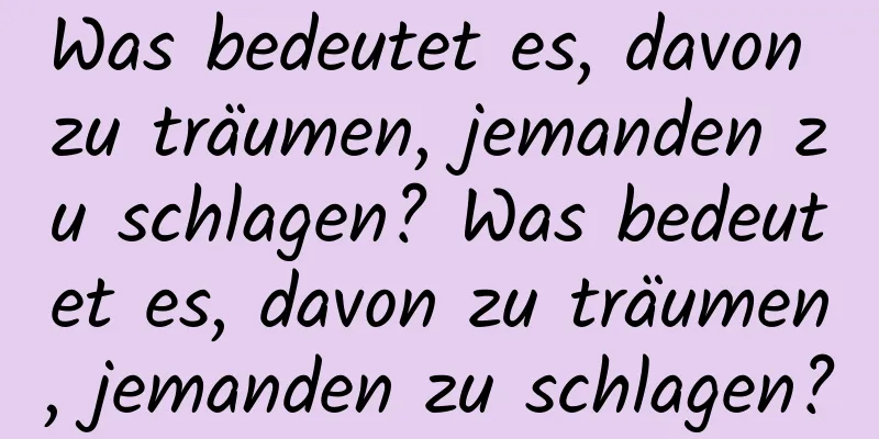 Was bedeutet es, davon zu träumen, jemanden zu schlagen? Was bedeutet es, davon zu träumen, jemanden zu schlagen?