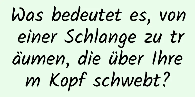 Was bedeutet es, von einer Schlange zu träumen, die über Ihrem Kopf schwebt?