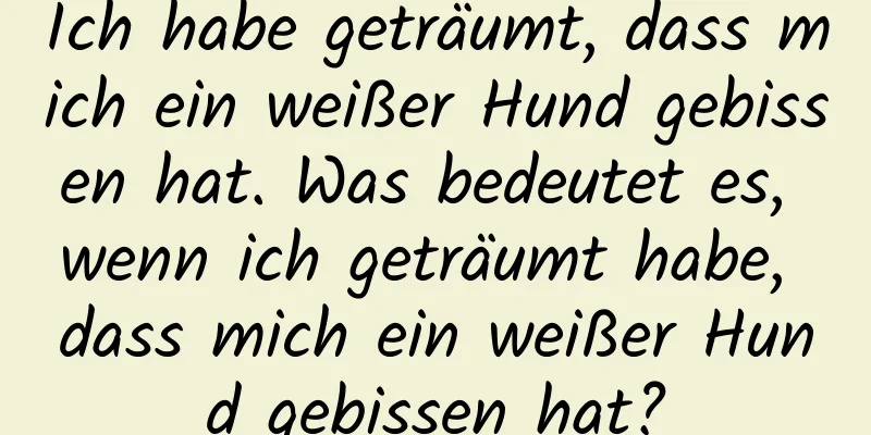 Ich habe geträumt, dass mich ein weißer Hund gebissen hat. Was bedeutet es, wenn ich geträumt habe, dass mich ein weißer Hund gebissen hat?