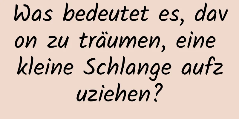 Was bedeutet es, davon zu träumen, eine kleine Schlange aufzuziehen?