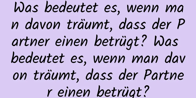 Was bedeutet es, wenn man davon träumt, dass der Partner einen betrügt? Was bedeutet es, wenn man davon träumt, dass der Partner einen betrügt?