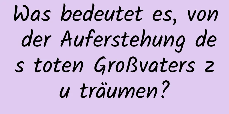 Was bedeutet es, von der Auferstehung des toten Großvaters zu träumen?