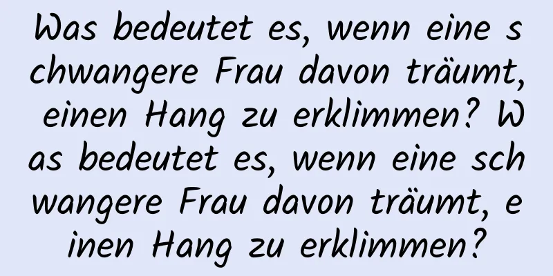 Was bedeutet es, wenn eine schwangere Frau davon träumt, einen Hang zu erklimmen? Was bedeutet es, wenn eine schwangere Frau davon träumt, einen Hang zu erklimmen?