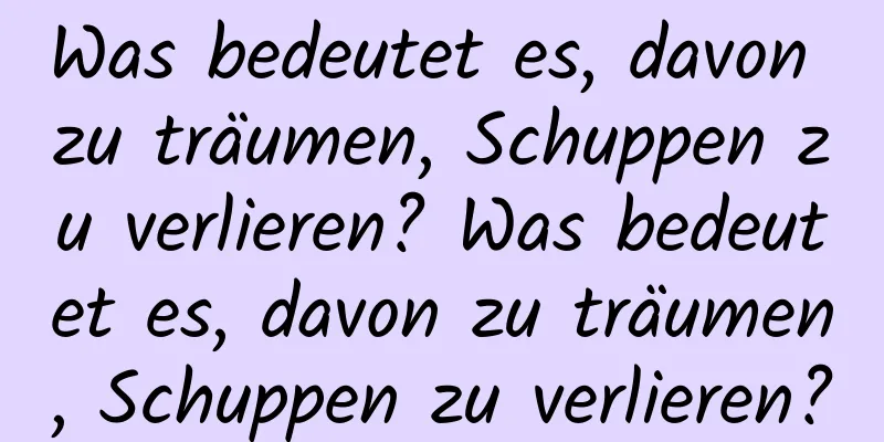 Was bedeutet es, davon zu träumen, Schuppen zu verlieren? Was bedeutet es, davon zu träumen, Schuppen zu verlieren?