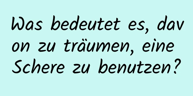 Was bedeutet es, davon zu träumen, eine Schere zu benutzen?