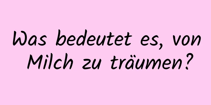 Was bedeutet es, von Milch zu träumen?