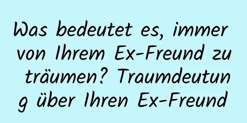 Was bedeutet es, immer von Ihrem Ex-Freund zu träumen? Traumdeutung über Ihren Ex-Freund