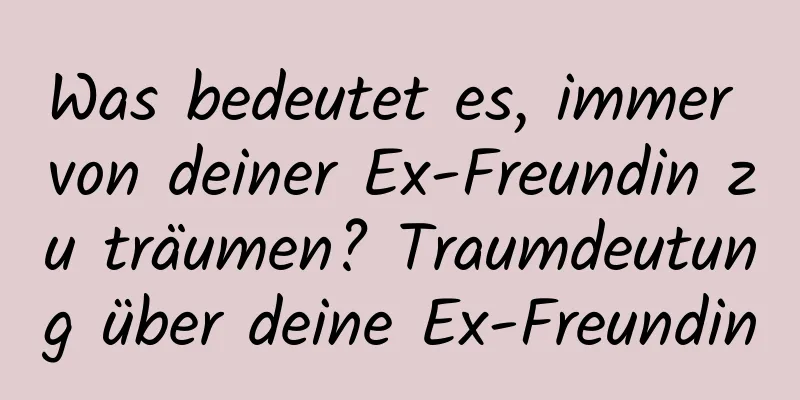 Was bedeutet es, immer von deiner Ex-Freundin zu träumen? Traumdeutung über deine Ex-Freundin