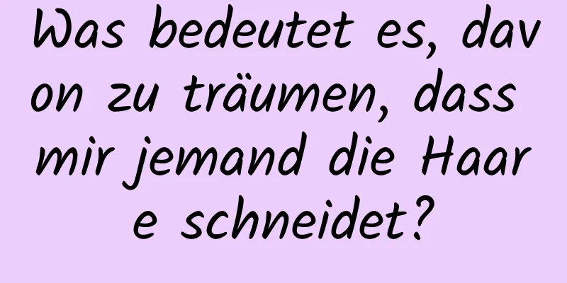 Was bedeutet es, davon zu träumen, dass mir jemand die Haare schneidet?