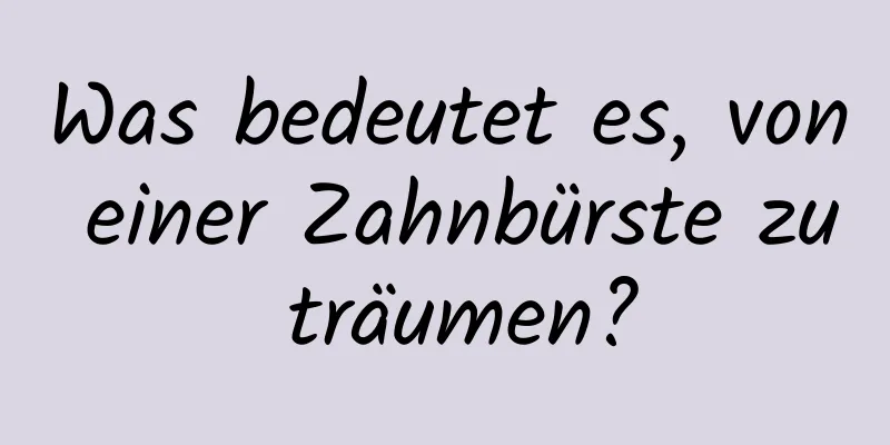 Was bedeutet es, von einer Zahnbürste zu träumen?