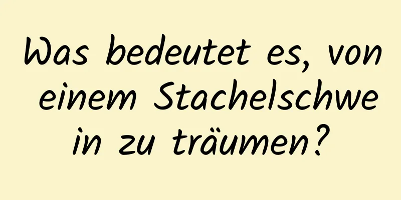 Was bedeutet es, von einem Stachelschwein zu träumen?