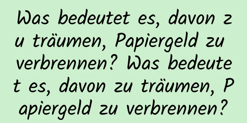 Was bedeutet es, davon zu träumen, Papiergeld zu verbrennen? Was bedeutet es, davon zu träumen, Papiergeld zu verbrennen?