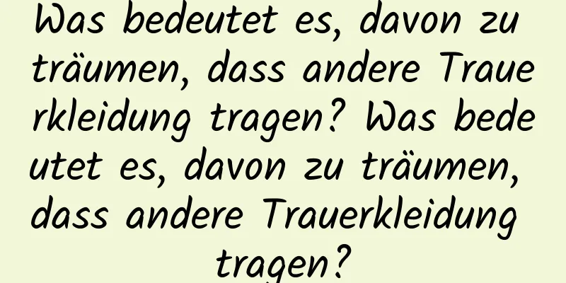 Was bedeutet es, davon zu träumen, dass andere Trauerkleidung tragen? Was bedeutet es, davon zu träumen, dass andere Trauerkleidung tragen?