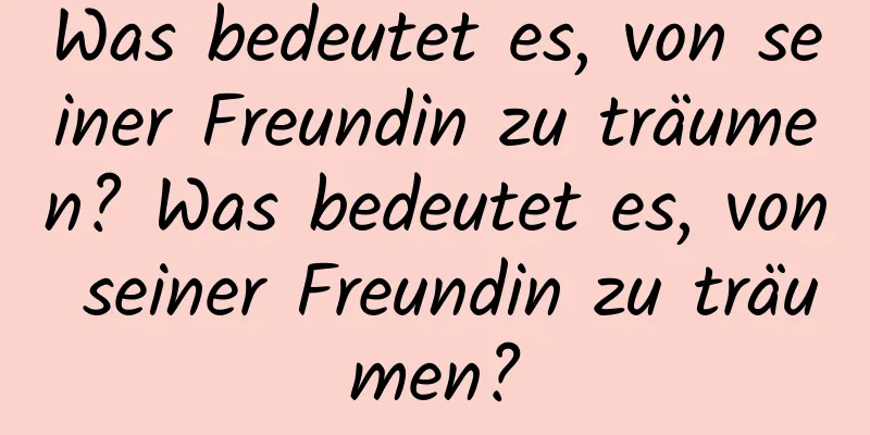 Was bedeutet es, von seiner Freundin zu träumen? Was bedeutet es, von seiner Freundin zu träumen?