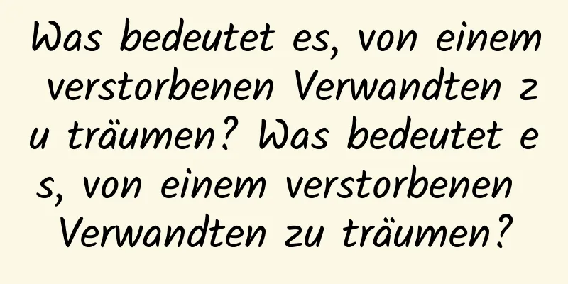 Was bedeutet es, von einem verstorbenen Verwandten zu träumen? Was bedeutet es, von einem verstorbenen Verwandten zu träumen?