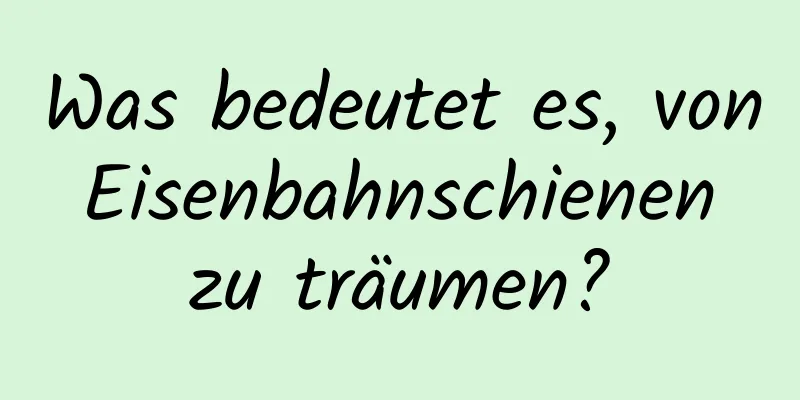 Was bedeutet es, von Eisenbahnschienen zu träumen?