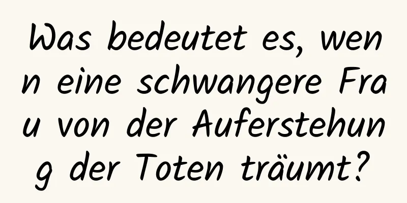 Was bedeutet es, wenn eine schwangere Frau von der Auferstehung der Toten träumt?