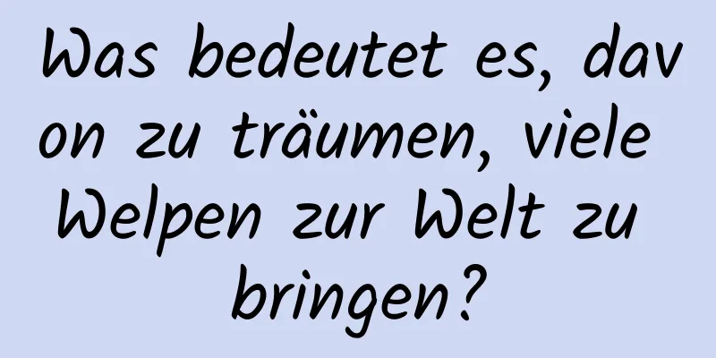 Was bedeutet es, davon zu träumen, viele Welpen zur Welt zu bringen?