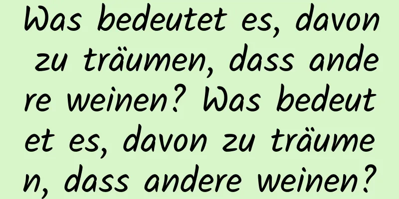 Was bedeutet es, davon zu träumen, dass andere weinen? Was bedeutet es, davon zu träumen, dass andere weinen?