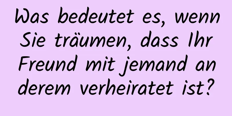 Was bedeutet es, wenn Sie träumen, dass Ihr Freund mit jemand anderem verheiratet ist?