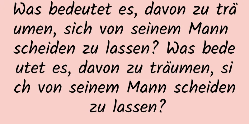 Was bedeutet es, davon zu träumen, sich von seinem Mann scheiden zu lassen? Was bedeutet es, davon zu träumen, sich von seinem Mann scheiden zu lassen?