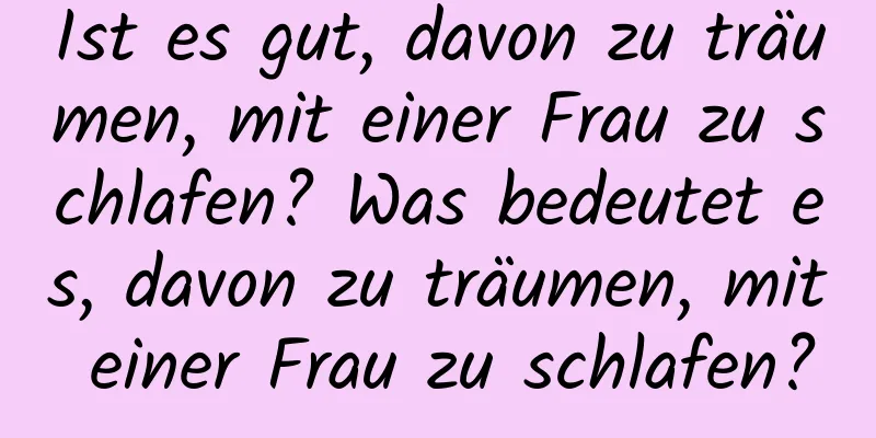 Ist es gut, davon zu träumen, mit einer Frau zu schlafen? Was bedeutet es, davon zu träumen, mit einer Frau zu schlafen?