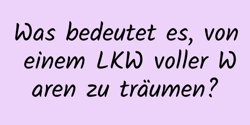 Was bedeutet es, von einem LKW voller Waren zu träumen?