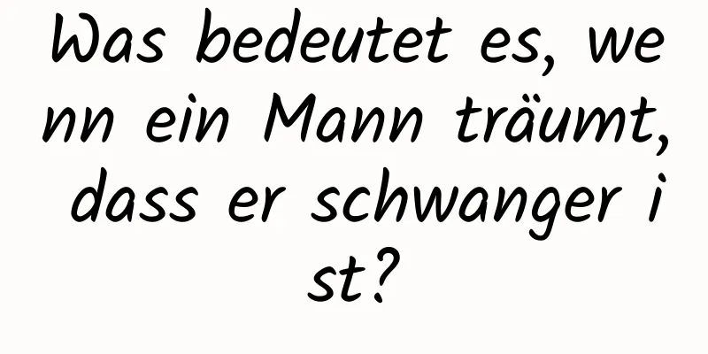 Was bedeutet es, wenn ein Mann träumt, dass er schwanger ist?