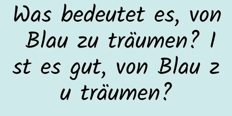 Was bedeutet es, von Blau zu träumen? Ist es gut, von Blau zu träumen?