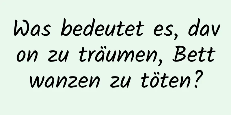 Was bedeutet es, davon zu träumen, Bettwanzen zu töten?