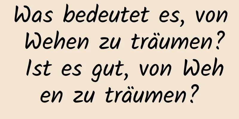 Was bedeutet es, von Wehen zu träumen? Ist es gut, von Wehen zu träumen?