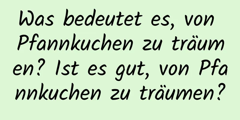 Was bedeutet es, von Pfannkuchen zu träumen? Ist es gut, von Pfannkuchen zu träumen?