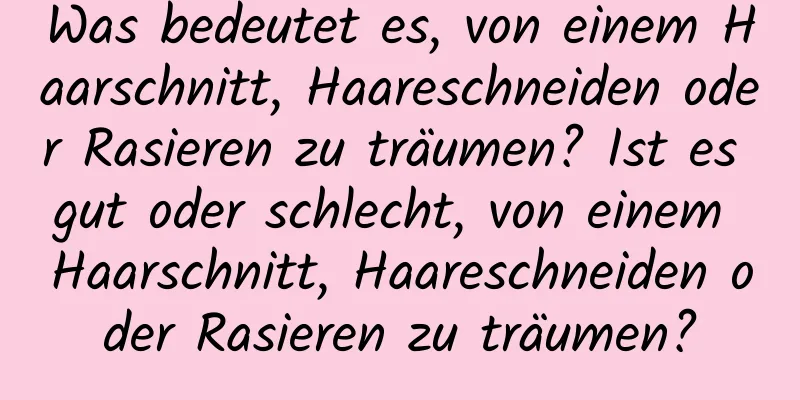 Was bedeutet es, von einem Haarschnitt, Haareschneiden oder Rasieren zu träumen? Ist es gut oder schlecht, von einem Haarschnitt, Haareschneiden oder Rasieren zu träumen?