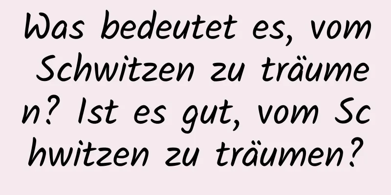 Was bedeutet es, vom Schwitzen zu träumen? Ist es gut, vom Schwitzen zu träumen?